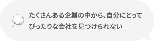たくさんある企業の中から、自分にとってぴったりな会社を見つけられない